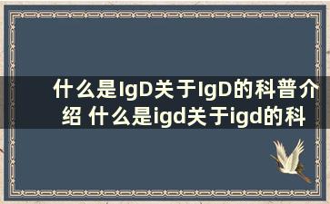 什么是IgD关于IgD的科普介绍 什么是igd关于igd的科普介绍